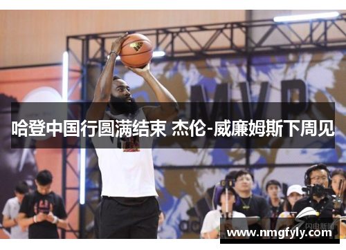 哈登中国行圆满结束 杰伦-威廉姆斯下周见